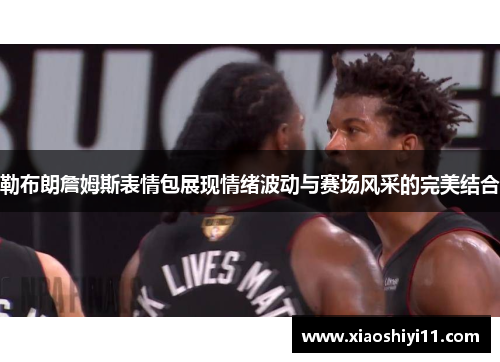 勒布朗詹姆斯表情包展现情绪波动与赛场风采的完美结合