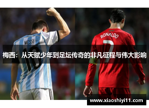 梅西：从天赋少年到足坛传奇的非凡征程与伟大影响