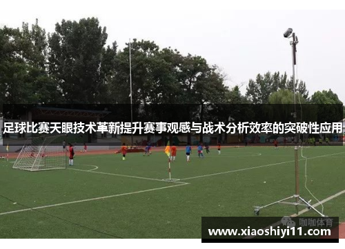 足球比赛天眼技术革新提升赛事观感与战术分析效率的突破性应用