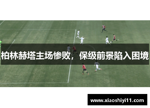 柏林赫塔主场惨败，保级前景陷入困境